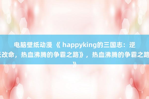 电脑壁纸动漫 《 happyking的三国志：逆天改命，热血沸腾的争霸之路》，热血沸腾的争霸之路》