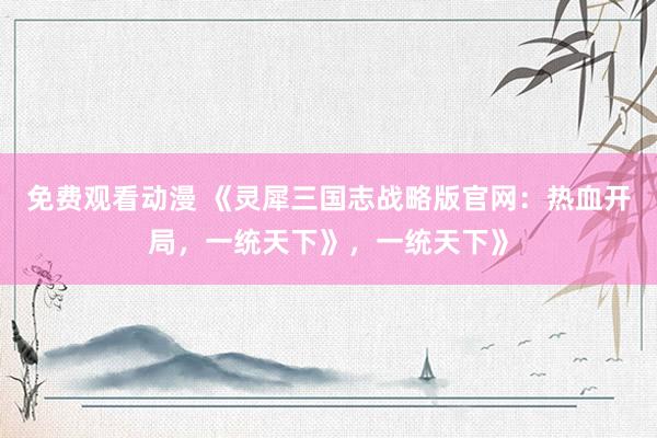 免费观看动漫 《灵犀三国志战略版官网：热血开局，一统天下》，一统天下》
