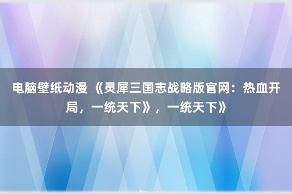 电脑壁纸动漫 《灵犀三国志战略版官网：热血开局，一统天下》，一统天下》