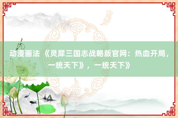 动漫画法 《灵犀三国志战略版官网：热血开局，一统天下》，一统天下》