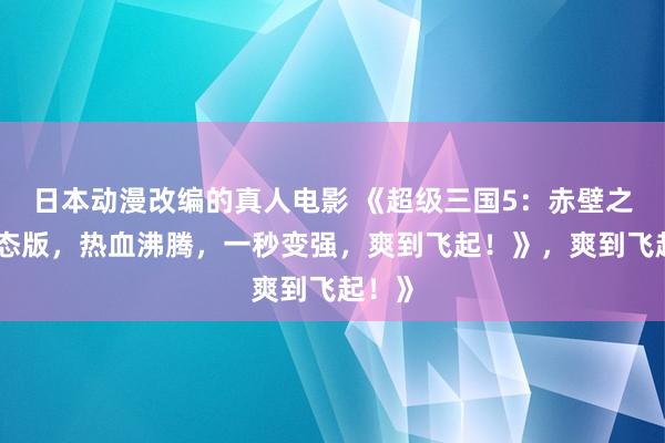 日本动漫改编的真人电影 《超级三国5：赤壁之战变态版，热血沸腾，一秒变强，爽到飞起！》，爽到飞起！》