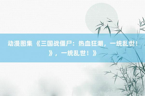 动漫图集 《三国战僵尸：热血狂潮，一统乱世！》，一统乱世！》