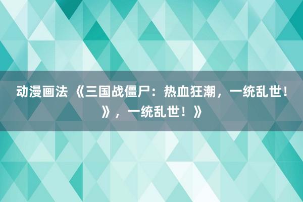 动漫画法 《三国战僵尸：热血狂潮，一统乱世！》，一统乱世！》