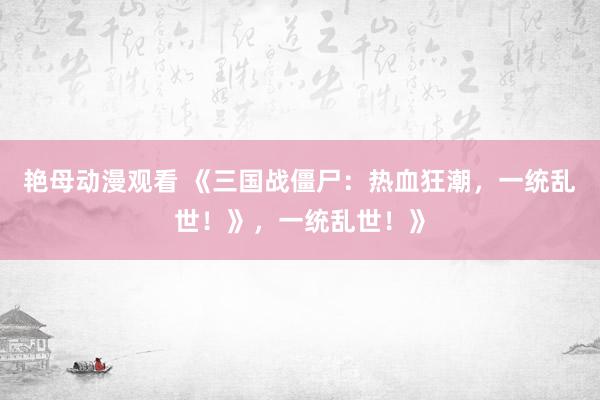 艳母动漫观看 《三国战僵尸：热血狂潮，一统乱世！》，一统乱世！》