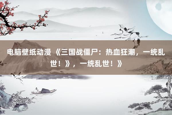 电脑壁纸动漫 《三国战僵尸：热血狂潮，一统乱世！》，一统乱世！》