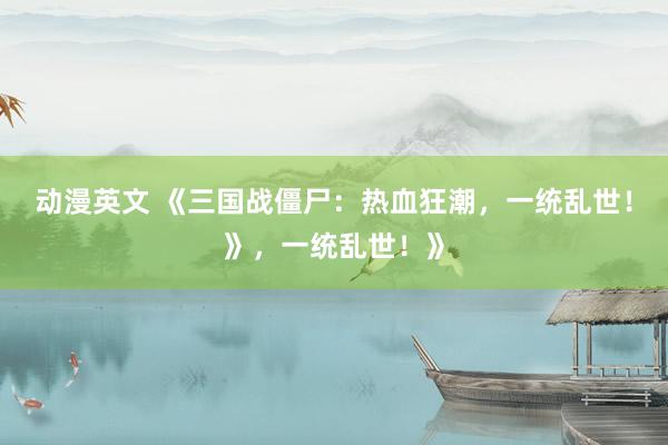 动漫英文 《三国战僵尸：热血狂潮，一统乱世！》，一统乱世！》