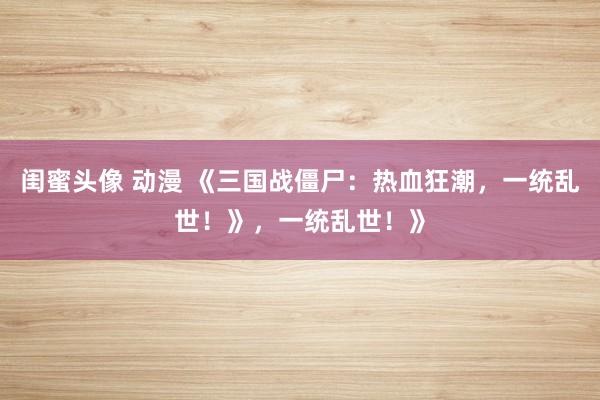 闺蜜头像 动漫 《三国战僵尸：热血狂潮，一统乱世！》，一统乱世！》