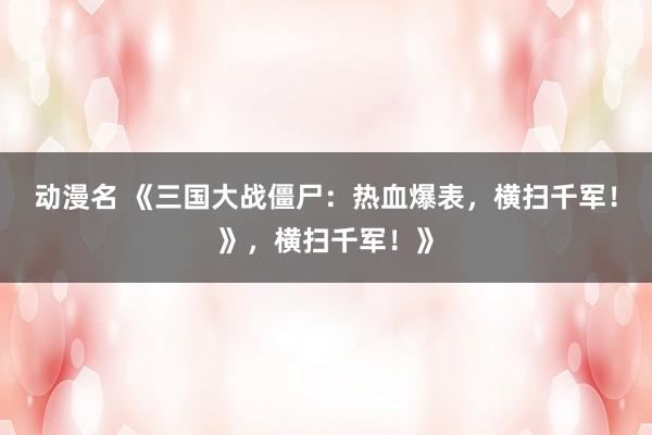 动漫名 《三国大战僵尸：热血爆表，横扫千军！》，横扫千军！》