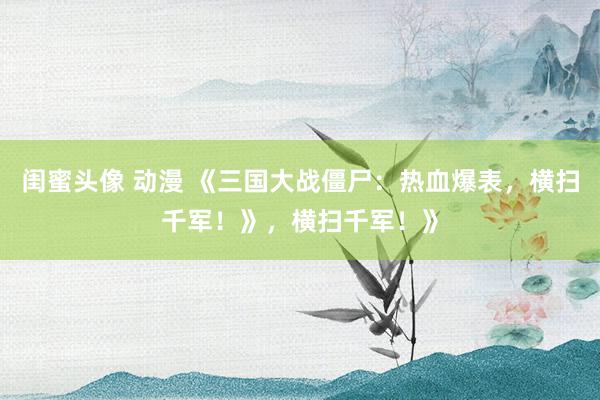 闺蜜头像 动漫 《三国大战僵尸：热血爆表，横扫千军！》，横扫千军！》