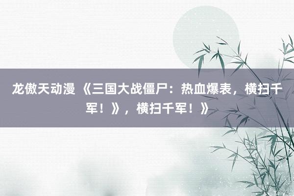 龙傲天动漫 《三国大战僵尸：热血爆表，横扫千军！》，横扫千军！》