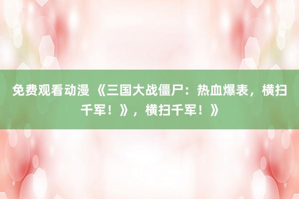 免费观看动漫 《三国大战僵尸：热血爆表，横扫千军！》，横扫千军！》