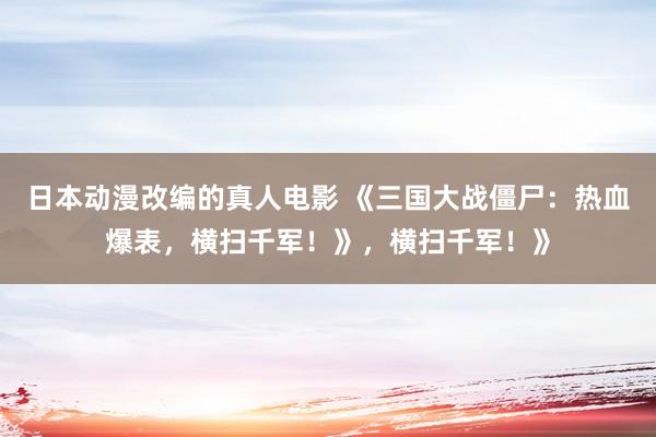 日本动漫改编的真人电影 《三国大战僵尸：热血爆表，横扫千军！》，横扫千军！》