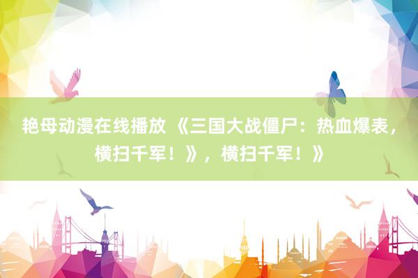 艳母动漫在线播放 《三国大战僵尸：热血爆表，横扫千军！》，横扫千军！》