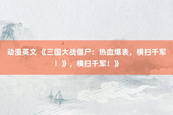 动漫英文 《三国大战僵尸：热血爆表，横扫千军！》，横扫千军！》