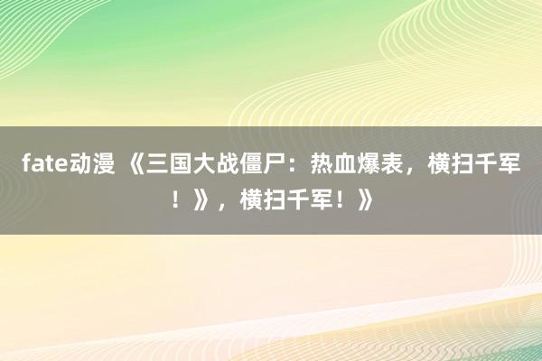 fate动漫 《三国大战僵尸：热血爆表，横扫千军！》，横扫千军！》