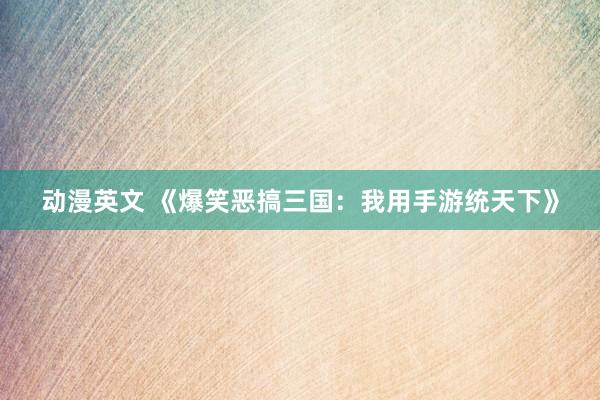 动漫英文 《爆笑恶搞三国：我用手游统天下》