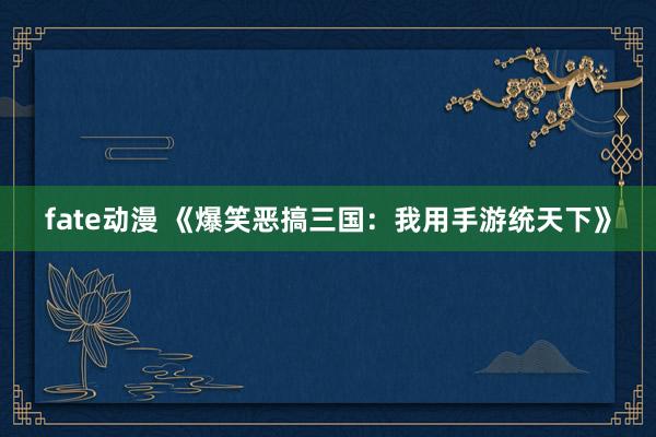 fate动漫 《爆笑恶搞三国：我用手游统天下》