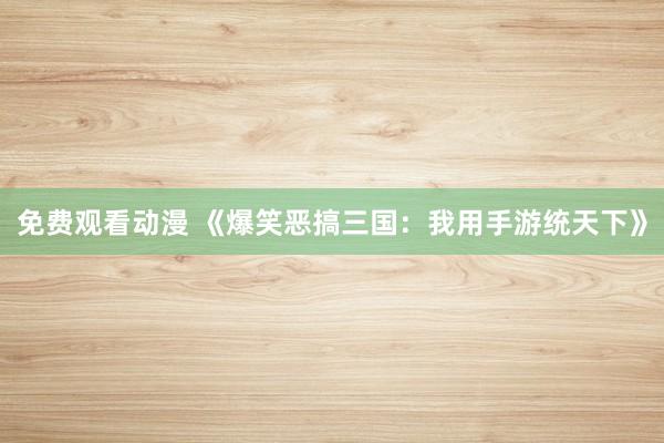 免费观看动漫 《爆笑恶搞三国：我用手游统天下》