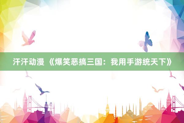 汗汗动漫 《爆笑恶搞三国：我用手游统天下》