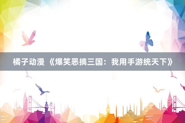 橘子动漫 《爆笑恶搞三国：我用手游统天下》