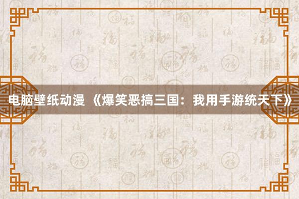 电脑壁纸动漫 《爆笑恶搞三国：我用手游统天下》