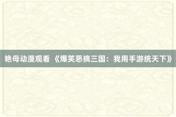 艳母动漫观看 《爆笑恶搞三国：我用手游统天下》