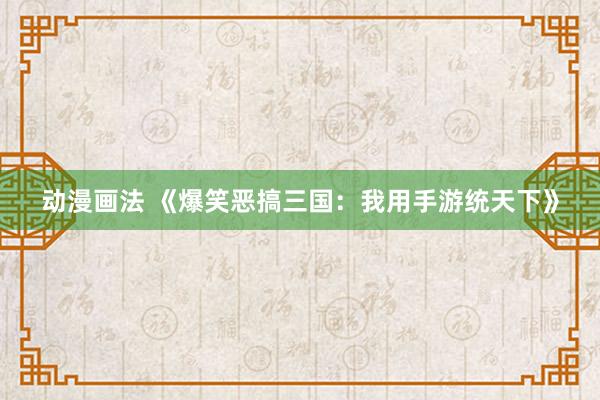 动漫画法 《爆笑恶搞三国：我用手游统天下》