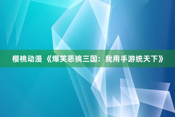 樱桃动漫 《爆笑恶搞三国：我用手游统天下》