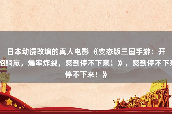 日本动漫改编的真人电影 《变态版三国手游：开局一招躺赢，爆率炸裂，爽到停不下来！》，爽到停不下来！》