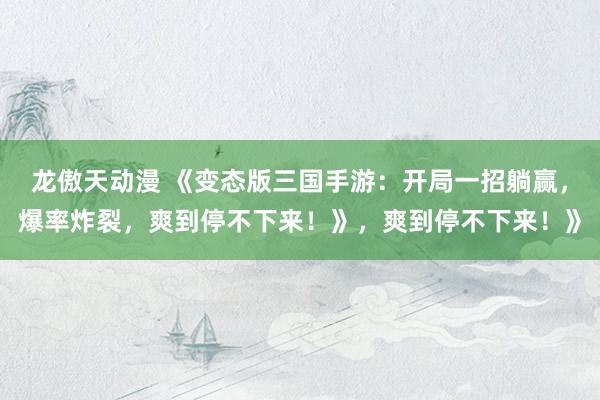 龙傲天动漫 《变态版三国手游：开局一招躺赢，爆率炸裂，爽到停不下来！》，爽到停不下来！》
