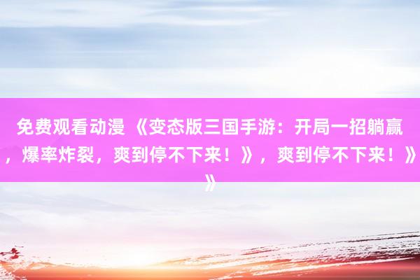 免费观看动漫 《变态版三国手游：开局一招躺赢，爆率炸裂，爽到停不下来！》，爽到停不下来！》