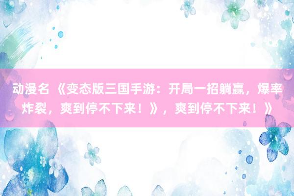动漫名 《变态版三国手游：开局一招躺赢，爆率炸裂，爽到停不下来！》，爽到停不下来！》