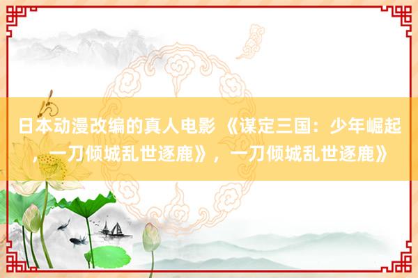 日本动漫改编的真人电影 《谋定三国：少年崛起，一刀倾城乱世逐鹿》，一刀倾城乱世逐鹿》