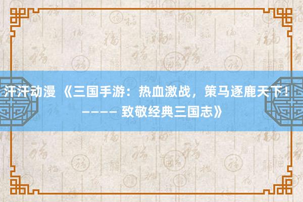 汗汗动漫 《三国手游：热血激战，策马逐鹿天下！ ———— 致敬经典三国志》