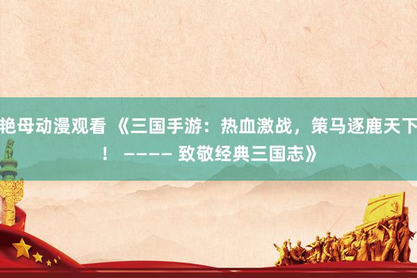艳母动漫观看 《三国手游：热血激战，策马逐鹿天下！ ———— 致敬经典三国志》