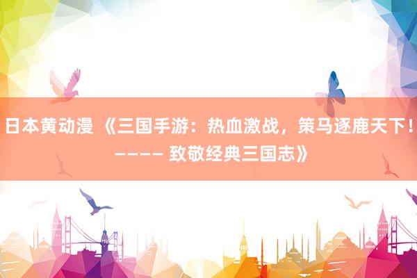 日本黄动漫 《三国手游：热血激战，策马逐鹿天下！ ———— 致敬经典三国志》
