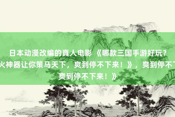 日本动漫改编的真人电影 《哪款三国手游好玩？这款爆火神器让你策马天下，爽到停不下来！》，爽到停不下来！》