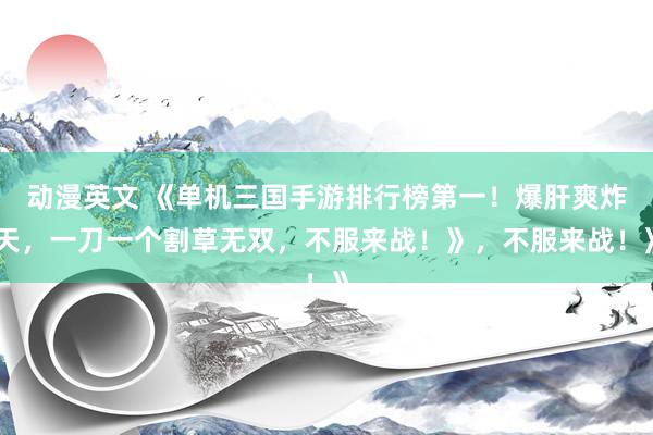 动漫英文 《单机三国手游排行榜第一！爆肝爽炸天，一刀一个割草无双，不服来战！》，不服来战！》