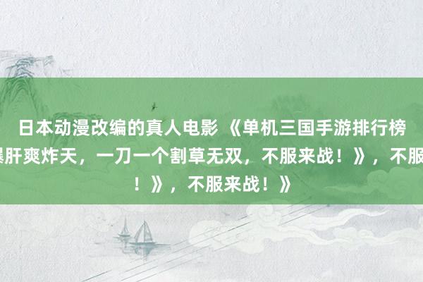 日本动漫改编的真人电影 《单机三国手游排行榜第一！爆肝爽炸天，一刀一个割草无双，不服来战！》，不服来战！》