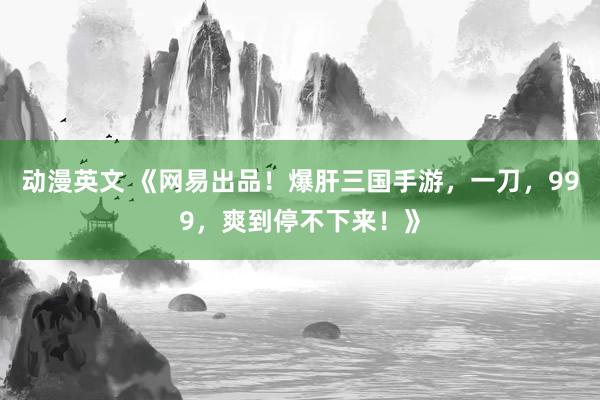 动漫英文 《网易出品！爆肝三国手游，一刀，999，爽到停不下来！》