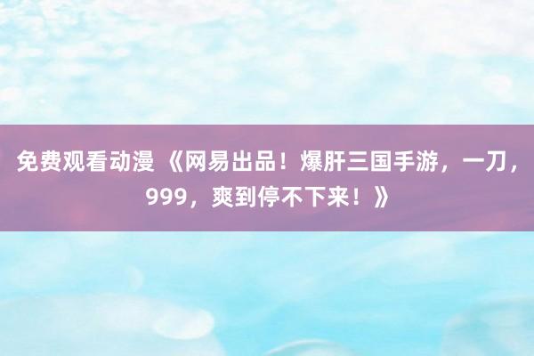 免费观看动漫 《网易出品！爆肝三国手游，一刀，999，爽到停不下来！》