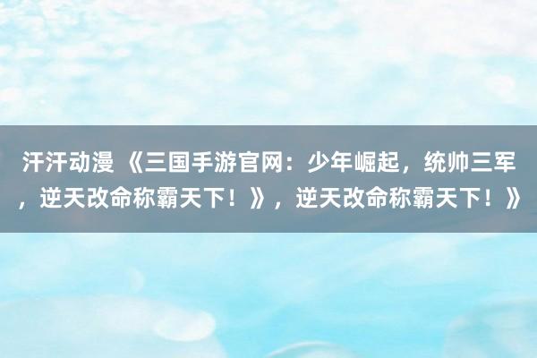 汗汗动漫 《三国手游官网：少年崛起，统帅三军，逆天改命称霸天下！》，逆天改命称霸天下！》