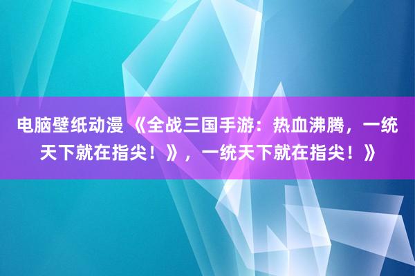 电脑壁纸动漫 《全战三国手游：热血沸腾，一统天下就在指尖！》，一统天下就在指尖！》