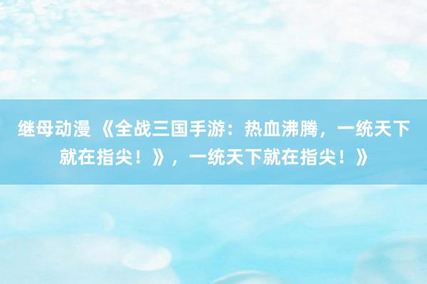 继母动漫 《全战三国手游：热血沸腾，一统天下就在指尖！》，一统天下就在指尖！》