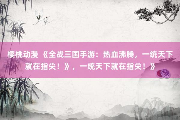 樱桃动漫 《全战三国手游：热血沸腾，一统天下就在指尖！》，一统天下就在指尖！》