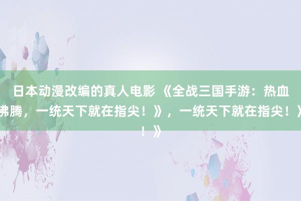 日本动漫改编的真人电影 《全战三国手游：热血沸腾，一统天下就在指尖！》，一统天下就在指尖！》