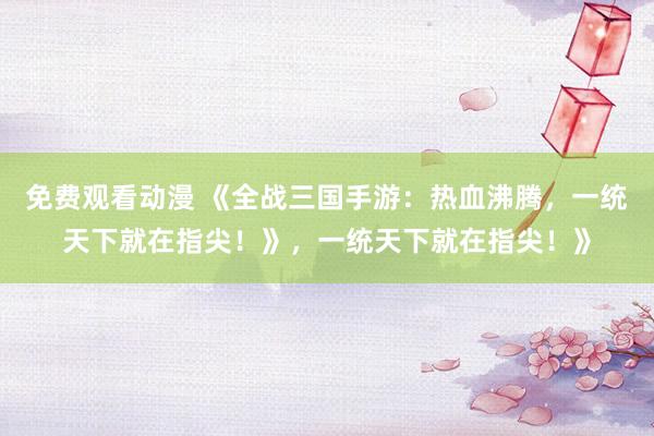 免费观看动漫 《全战三国手游：热血沸腾，一统天下就在指尖！》，一统天下就在指尖！》