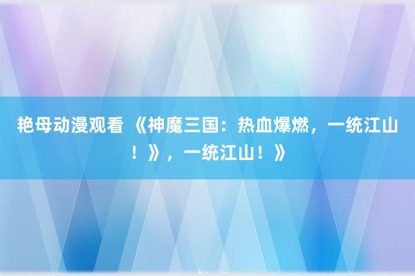 艳母动漫观看 《神魔三国：热血爆燃，一统江山！》，一统江山！》