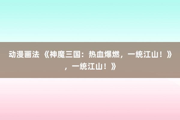 动漫画法 《神魔三国：热血爆燃，一统江山！》，一统江山！》