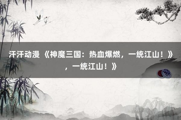 汗汗动漫 《神魔三国：热血爆燃，一统江山！》，一统江山！》